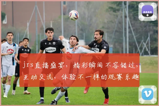 jrs直播盛宴，精彩瞬间不容错过，互动交流，体验不一样的观赛乐趣，三重惊喜等你来