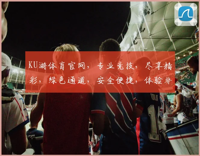 KU游体育官网，专业竞技，尽享精彩，绿色通道，安全便捷，体验非凡