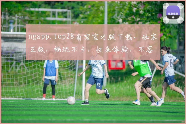 ngapp.top28南宫官方版下载，独家正版，畅玩不卡，快来体验，不容错过