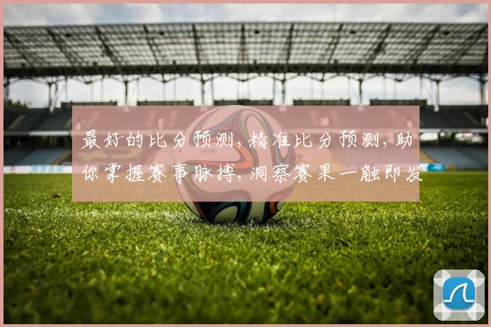 最好的比分预测,精准比分预测,助你掌握赛事脉搏,洞察赛果一触即发,玩转竞彩。