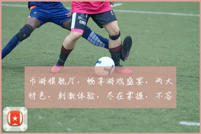 币游旗舰厅，畅享游戏盛宴，两大特色，刺激体验，尽在掌握，不容错过