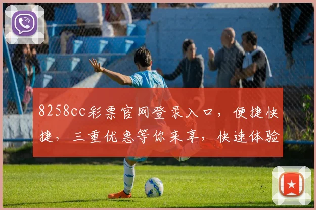 8258cc彩票官网登录入口，便捷快捷，三重优惠等你来享，快速体验