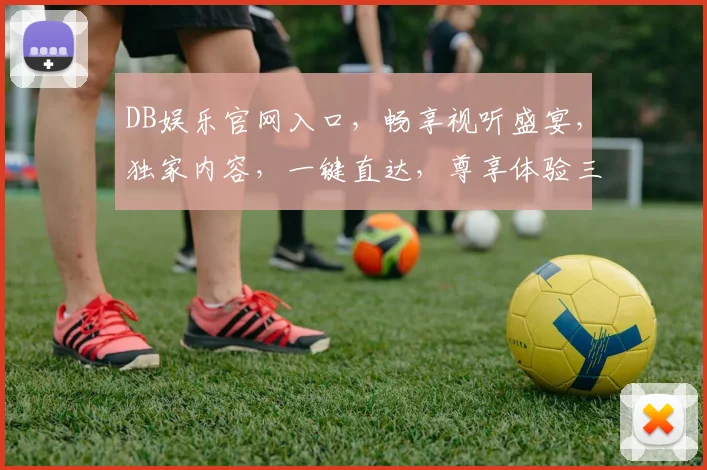 DB娱乐官网入口，畅享视听盛宴，独家内容，一键直达，尊享体验三重礼