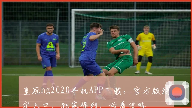 皇冠hg2020手机APP下载，官方版稳定入口，独家福利，必看攻略