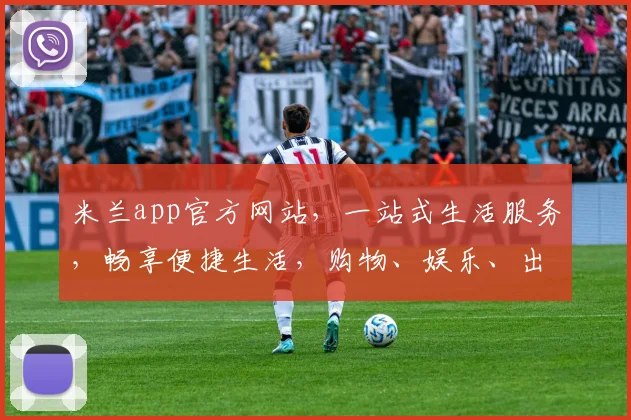 米兰app官方网站，一站式生活服务，畅享便捷生活，购物、娱乐、出行，尽在掌握，三重优惠等你来