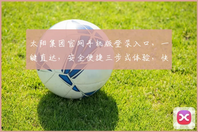 太阳集团官网手机版登录入口，一键直达，安全便捷三步式体验，快速登录
