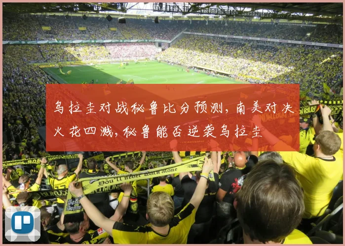 乌拉圭对战秘鲁比分预测,南美对决火花四溅,秘鲁能否逆袭乌拉圭