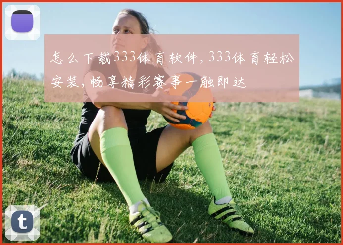 怎么下载333体育软件,333体育轻松安装,畅享精彩赛事一触即达
