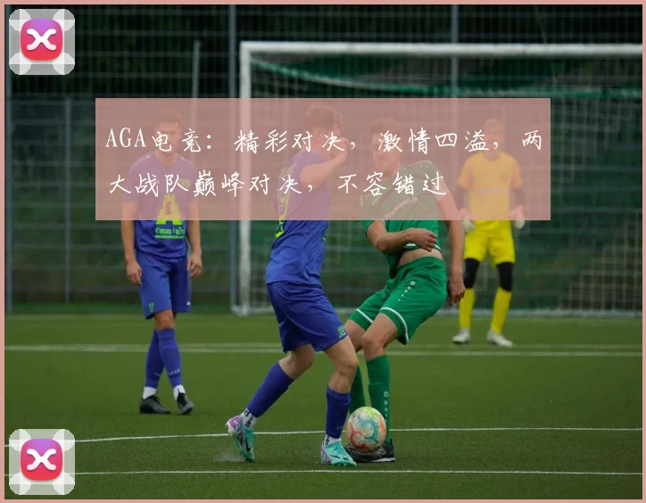 AGA电竞：精彩对决，激情四溢，两大战队巅峰对决，不容错过