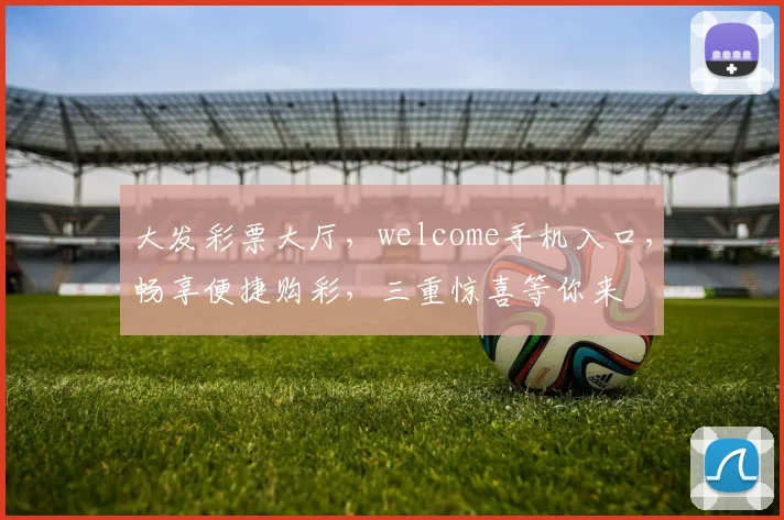 大发彩票大厅，welcome手机入口，畅享便捷购彩，三重惊喜等你来