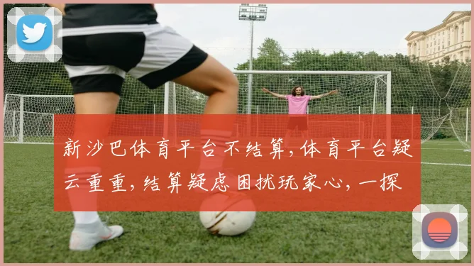 新沙巴体育平台不结算,体育平台疑云重重,结算疑虑困扰玩家心,一探究竟
