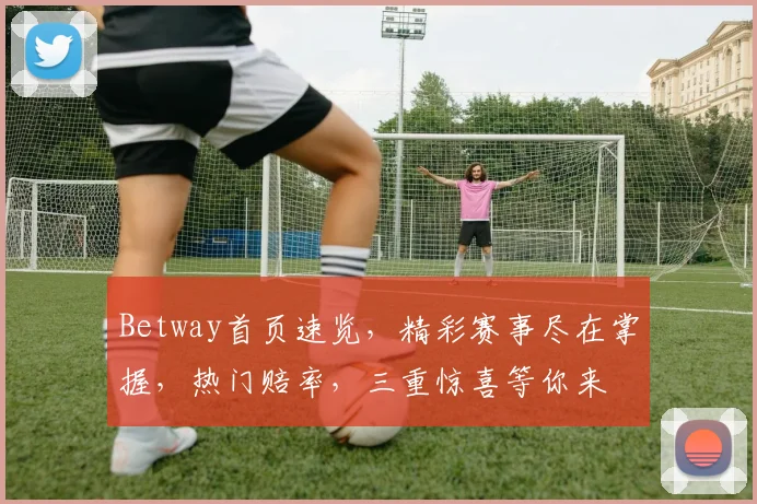 Betway首页速览，精彩赛事尽在掌握，热门赔率，三重惊喜等你来