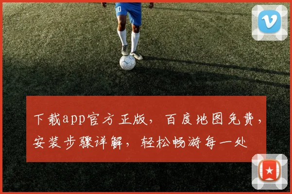 下载app官方正版，百度地图免费，安装步骤详解，轻松畅游每一处