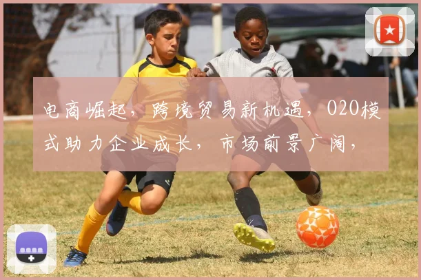 电商崛起，跨境贸易新机遇，O2O模式助力企业成长，市场前景广阔，三大策略助力成功