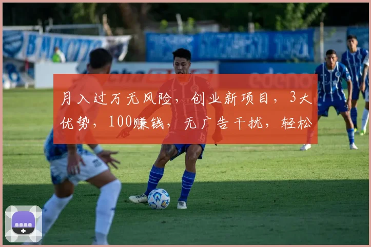 月入过万无风险，创业新项目，3大优势，100赚钱，无广告干扰，轻松致富