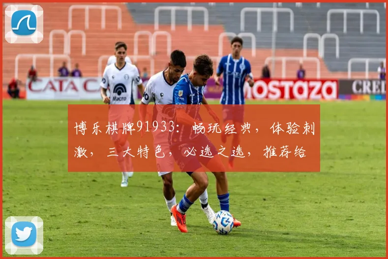 博乐棋牌91933：畅玩经典，体验刺激，三大特色，必选之选，推荐给您