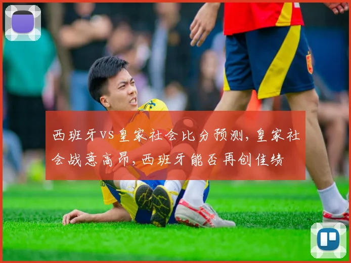 西班牙vs皇家社会比分预测,皇家社会战意高昂,西班牙能否再创佳绩