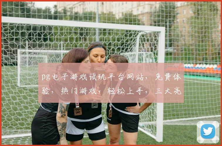pg电子游戏试玩平台网站，免费体验，热门游戏，轻松上手，三大亮点，不容错过，
