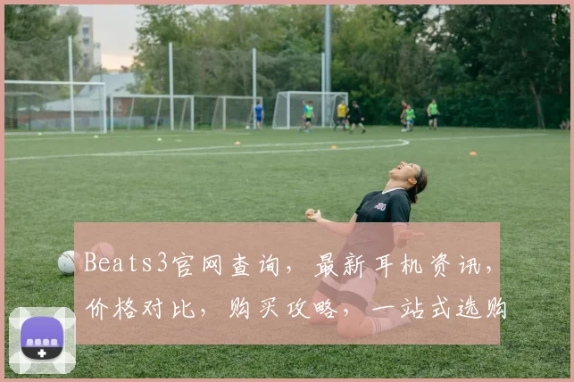Beats3官网查询，最新耳机资讯，价格对比，购买攻略，一站式选购指南，不容错过