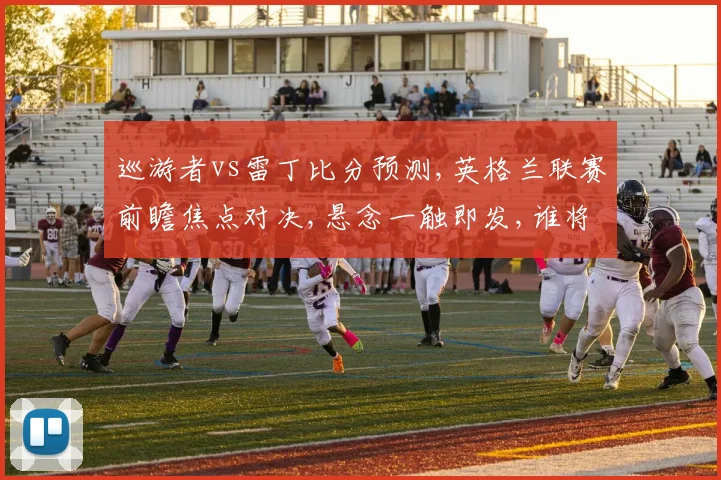 巡游者vs雷丁比分预测,英格兰联赛前瞻焦点对决,悬念一触即发,谁将笑到最后