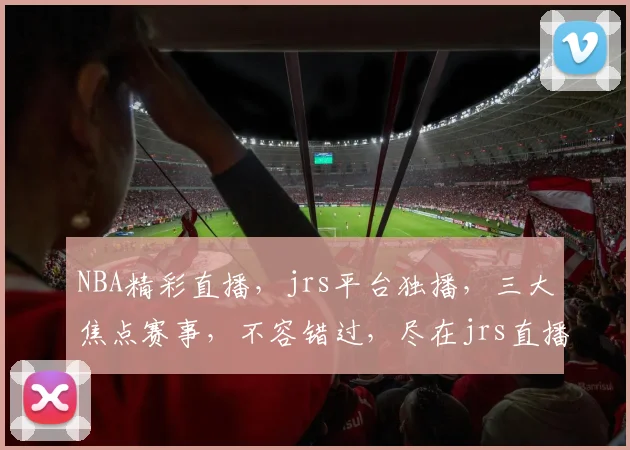 NBA精彩直播，jrs平台独播，三大焦点赛事，不容错过，尽在jrs直播