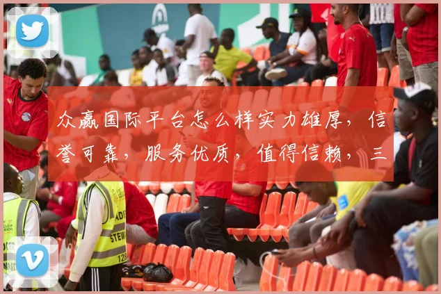 众赢国际平台怎么样实力雄厚，信誉可靠，服务优质，值得信赖，三大优势，一网打尽。
